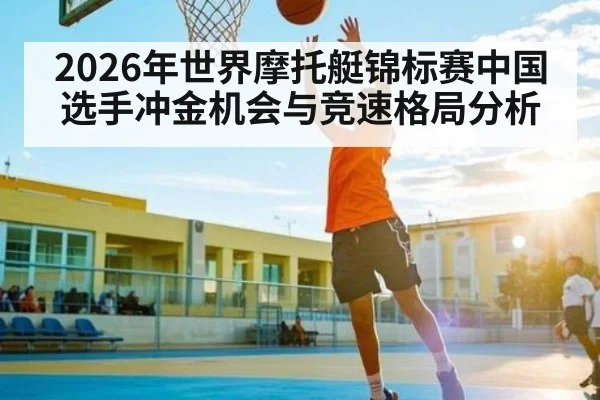 2026年世界摩托艇锦标赛中国选手冲金机会与竞速格局分析