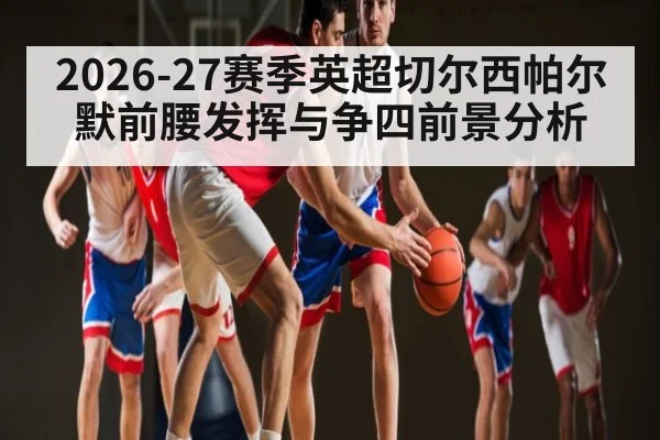 2026-27赛季英超切尔西帕尔默前腰发挥与争四前景分析