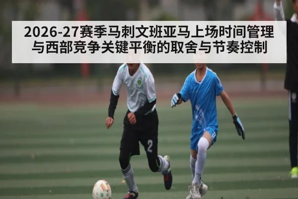 2026-27赛季马刺文班亚马上场时间管理与西部竞争关键平衡的取舍与节奏控制