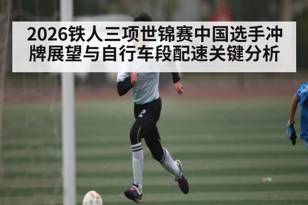 2026铁人三项世锦赛中国选手冲牌展望与自行车段配速关键分析